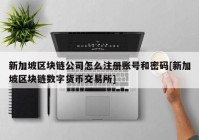 新加坡区块链公司怎么注册账号和密码[新加坡区块链数字货币交易所]