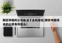 做区块链的公司能活下去吗现在[做区块链技术的公司有风险么]