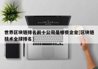 世界区块链排名前十公司是哪些企业[区块链技术全球排名]