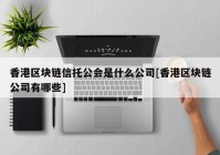 香港区块链信托公会是什么公司[香港区块链公司有哪些]