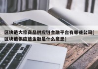 区块链大宗商品供应链金融平台有哪些公司[区块链供应链金融是什么意思]