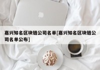 嘉兴知名区块链公司名单[嘉兴知名区块链公司名单公布]