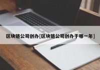 区块链公司创办[区块链公司创办于哪一年]