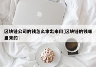 区块链公司的钱怎么拿出来用[区块链的钱哪里来的]