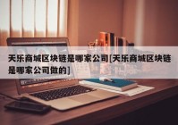 天乐商城区块链是哪家公司[天乐商城区块链是哪家公司做的]