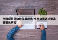 电网公司区块链发展现状[电网公司区块链发展现状研究]