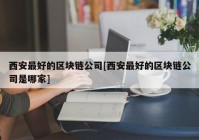 西安最好的区块链公司[西安最好的区块链公司是哪家]